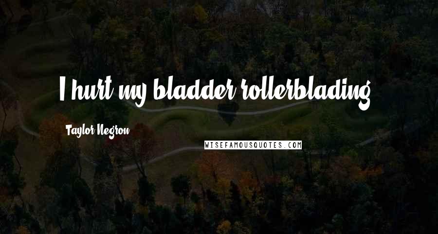 Taylor Negron Quotes: I hurt my bladder rollerblading.
