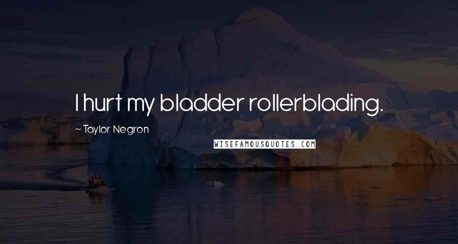 Taylor Negron Quotes: I hurt my bladder rollerblading.