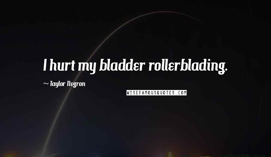 Taylor Negron Quotes: I hurt my bladder rollerblading.