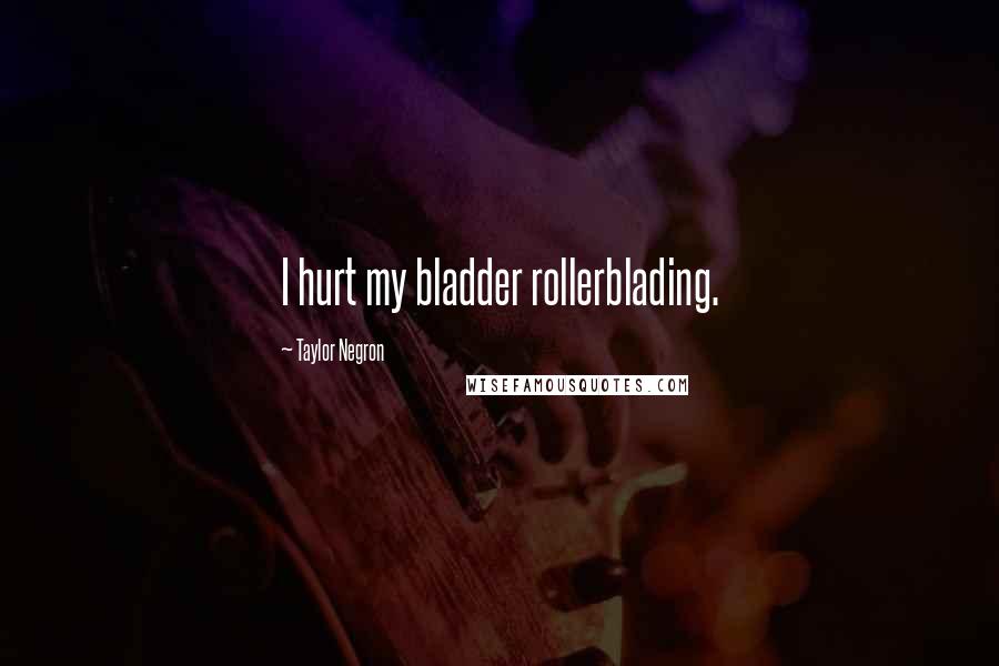 Taylor Negron Quotes: I hurt my bladder rollerblading.