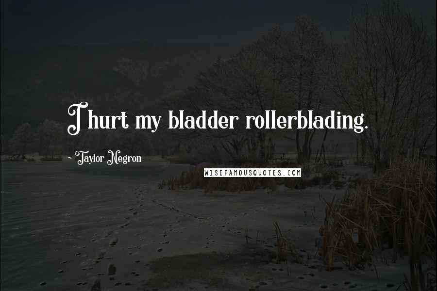 Taylor Negron Quotes: I hurt my bladder rollerblading.