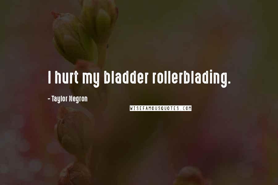 Taylor Negron Quotes: I hurt my bladder rollerblading.