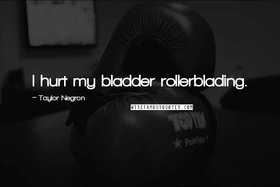 Taylor Negron Quotes: I hurt my bladder rollerblading.
