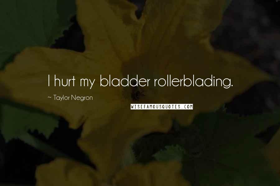 Taylor Negron Quotes: I hurt my bladder rollerblading.