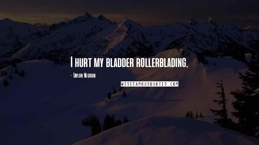 Taylor Negron Quotes: I hurt my bladder rollerblading.