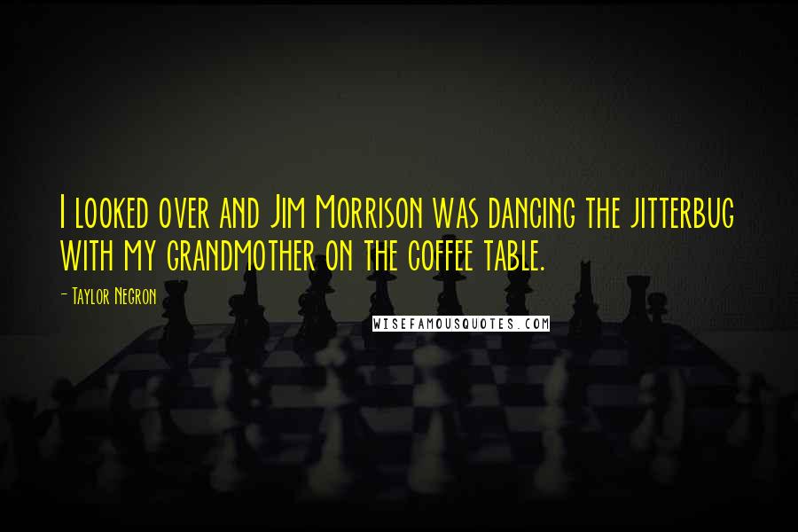 Taylor Negron Quotes: I looked over and Jim Morrison was dancing the jitterbug with my grandmother on the coffee table.