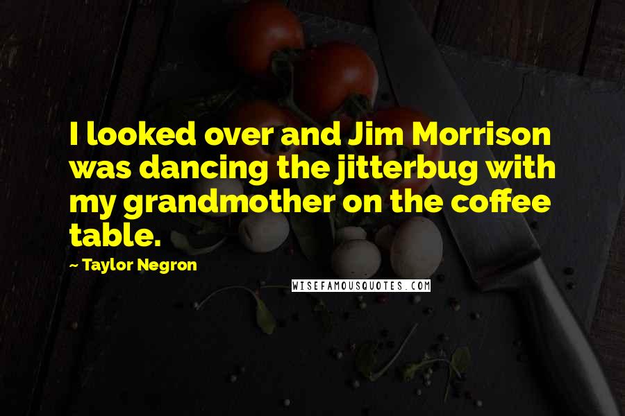 Taylor Negron Quotes: I looked over and Jim Morrison was dancing the jitterbug with my grandmother on the coffee table.