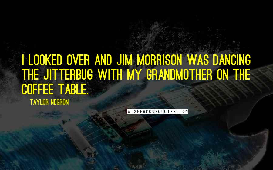 Taylor Negron Quotes: I looked over and Jim Morrison was dancing the jitterbug with my grandmother on the coffee table.