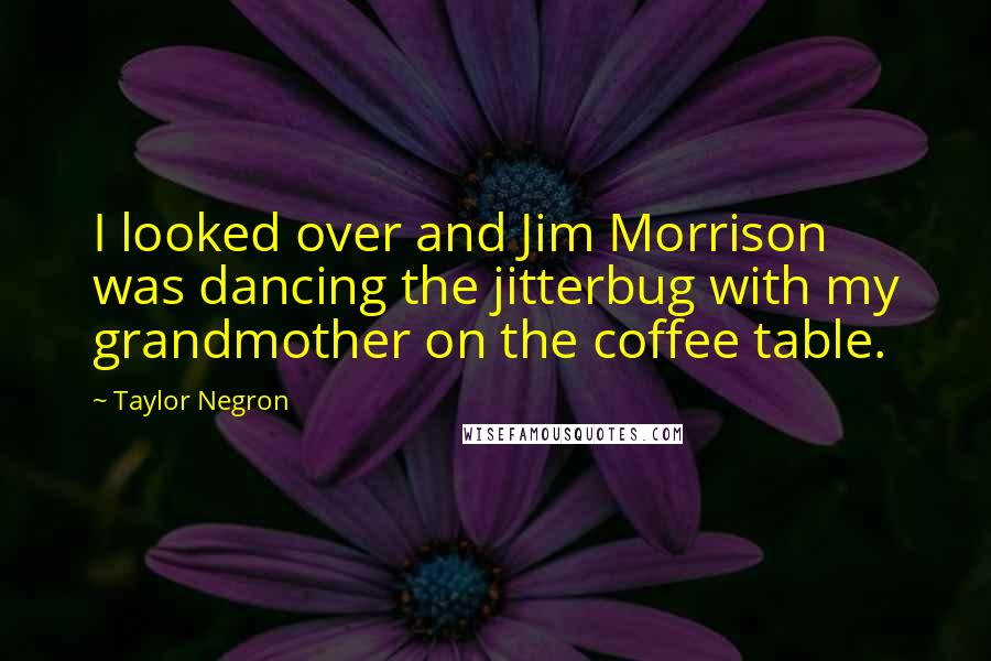 Taylor Negron Quotes: I looked over and Jim Morrison was dancing the jitterbug with my grandmother on the coffee table.