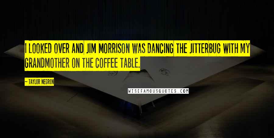 Taylor Negron Quotes: I looked over and Jim Morrison was dancing the jitterbug with my grandmother on the coffee table.