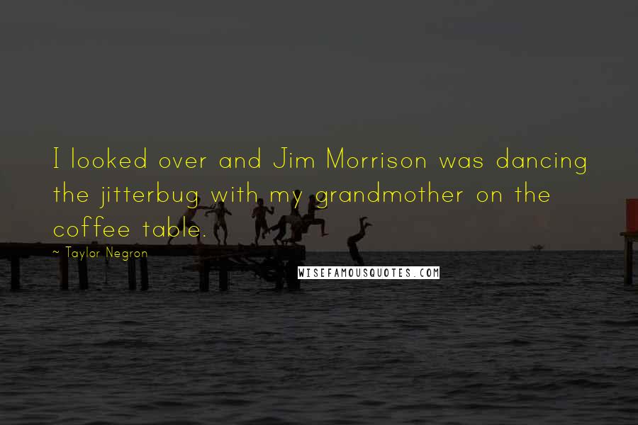 Taylor Negron Quotes: I looked over and Jim Morrison was dancing the jitterbug with my grandmother on the coffee table.