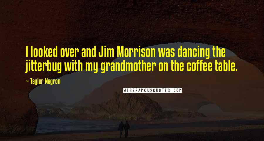 Taylor Negron Quotes: I looked over and Jim Morrison was dancing the jitterbug with my grandmother on the coffee table.