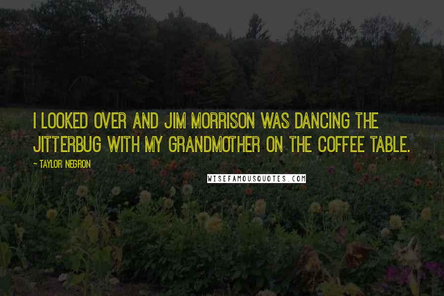 Taylor Negron Quotes: I looked over and Jim Morrison was dancing the jitterbug with my grandmother on the coffee table.