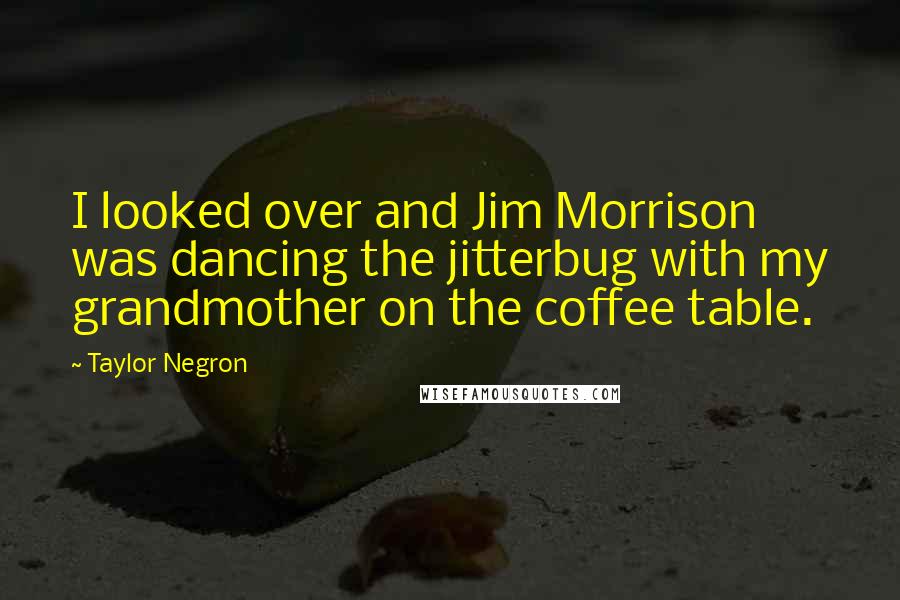 Taylor Negron Quotes: I looked over and Jim Morrison was dancing the jitterbug with my grandmother on the coffee table.