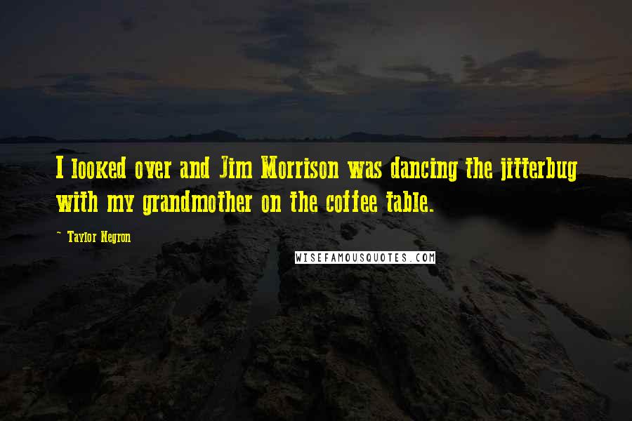 Taylor Negron Quotes: I looked over and Jim Morrison was dancing the jitterbug with my grandmother on the coffee table.