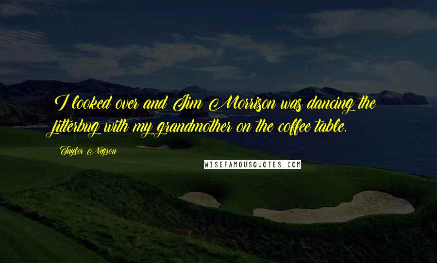 Taylor Negron Quotes: I looked over and Jim Morrison was dancing the jitterbug with my grandmother on the coffee table.