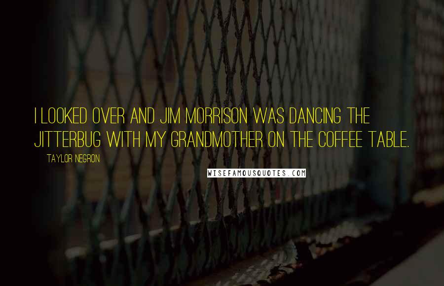 Taylor Negron Quotes: I looked over and Jim Morrison was dancing the jitterbug with my grandmother on the coffee table.