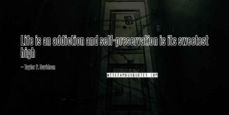 Taylor P. Davidson Quotes: Life is an addiction and self-preservation is its sweetest high