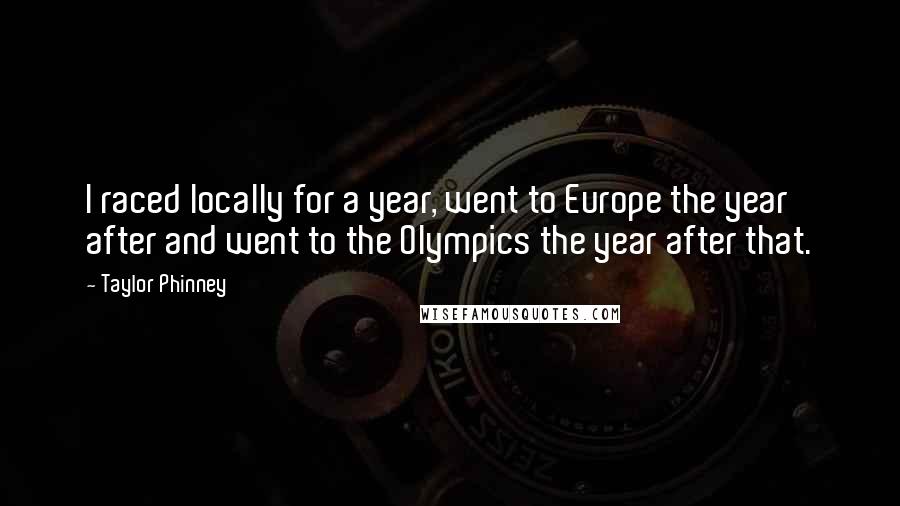 Taylor Phinney Quotes: I raced locally for a year, went to Europe the year after and went to the Olympics the year after that.