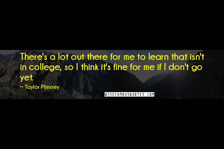 Taylor Phinney Quotes: There's a lot out there for me to learn that isn't in college, so I think it's fine for me if I don't go yet.