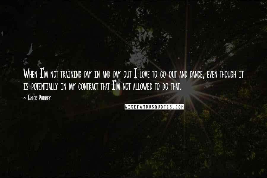 Taylor Phinney Quotes: When I'm not training day in and day out I love to go out and dance, even though it is potentially in my contract that I'm not allowed to do that.