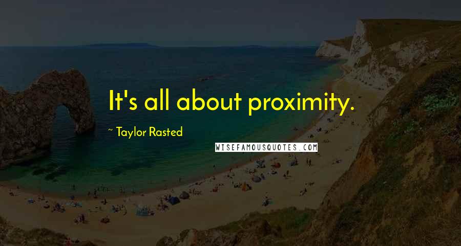 Taylor Rasted Quotes: It's all about proximity.