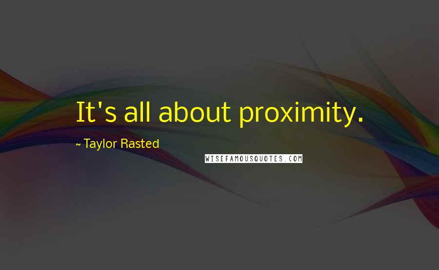 Taylor Rasted Quotes: It's all about proximity.