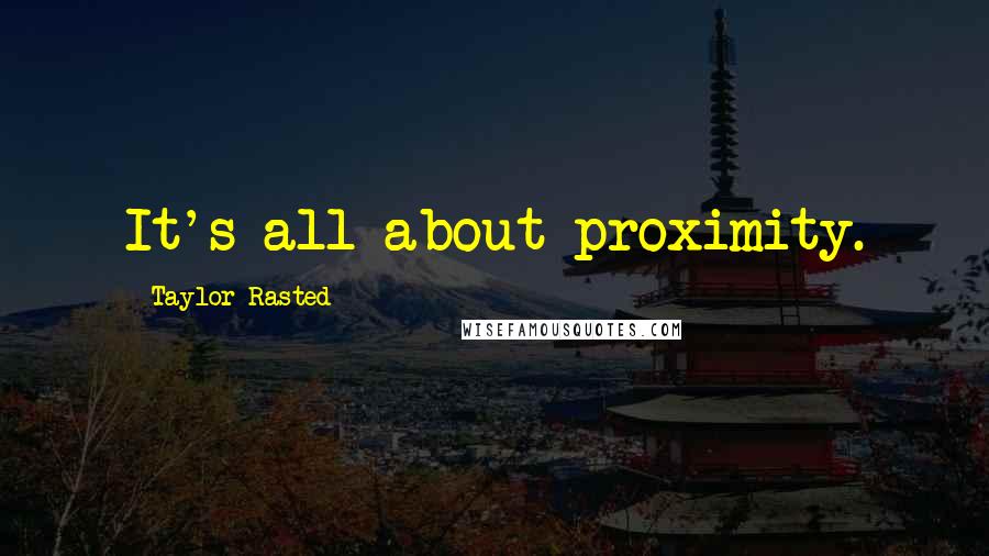 Taylor Rasted Quotes: It's all about proximity.