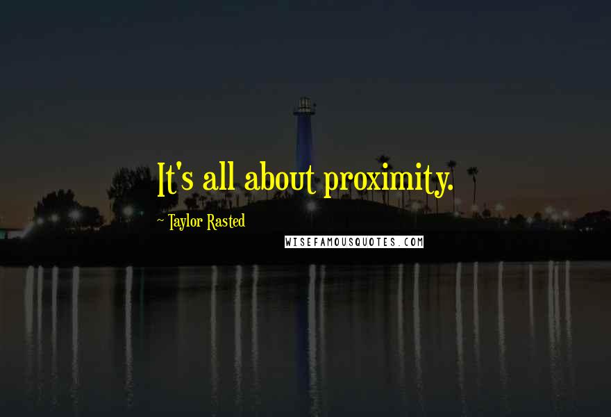 Taylor Rasted Quotes: It's all about proximity.