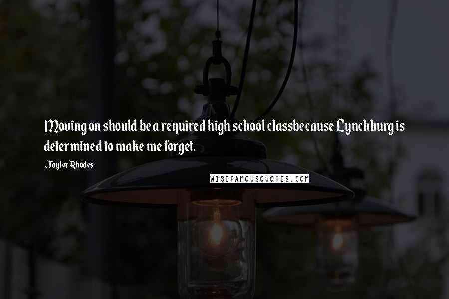 Taylor Rhodes Quotes: Moving on should be a required high school classbecause Lynchburg is determined to make me forget.