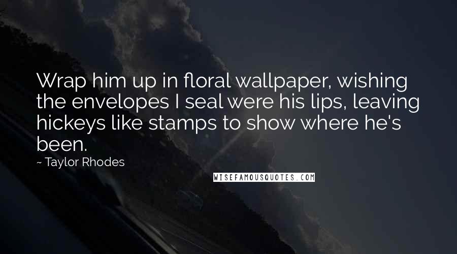 Taylor Rhodes Quotes: Wrap him up in floral wallpaper, wishing the envelopes I seal were his lips, leaving hickeys like stamps to show where he's been.