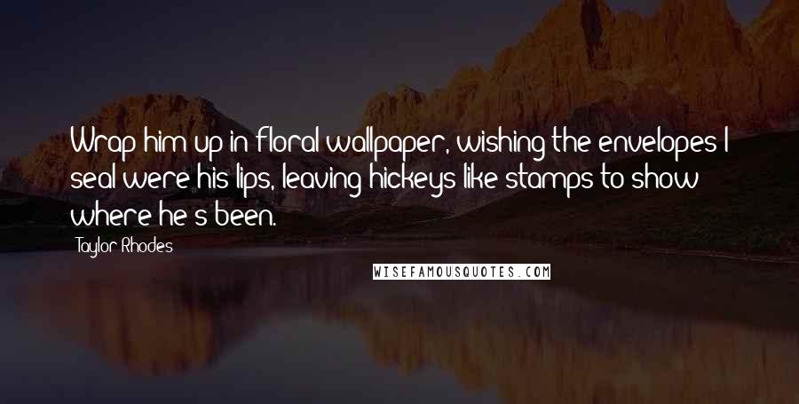 Taylor Rhodes Quotes: Wrap him up in floral wallpaper, wishing the envelopes I seal were his lips, leaving hickeys like stamps to show where he's been.