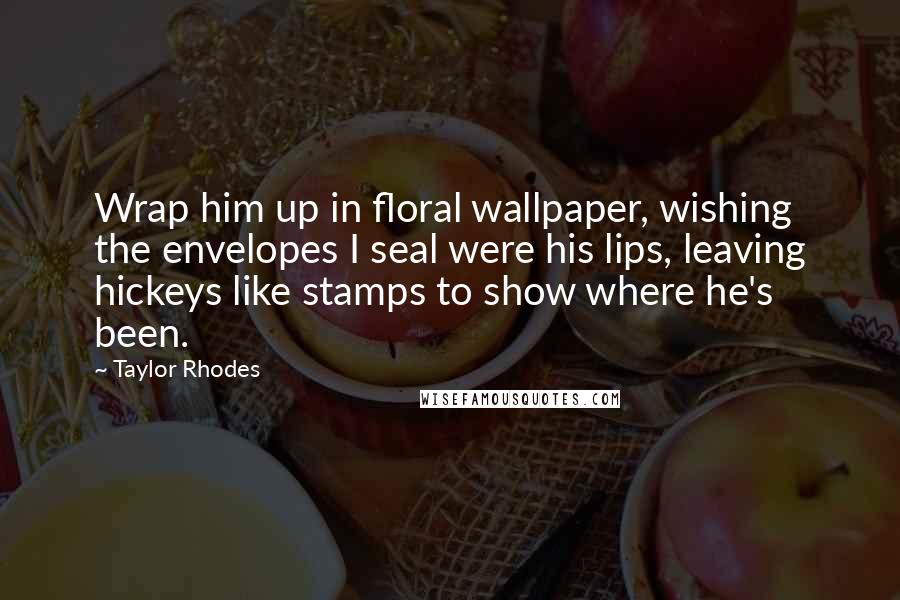 Taylor Rhodes Quotes: Wrap him up in floral wallpaper, wishing the envelopes I seal were his lips, leaving hickeys like stamps to show where he's been.