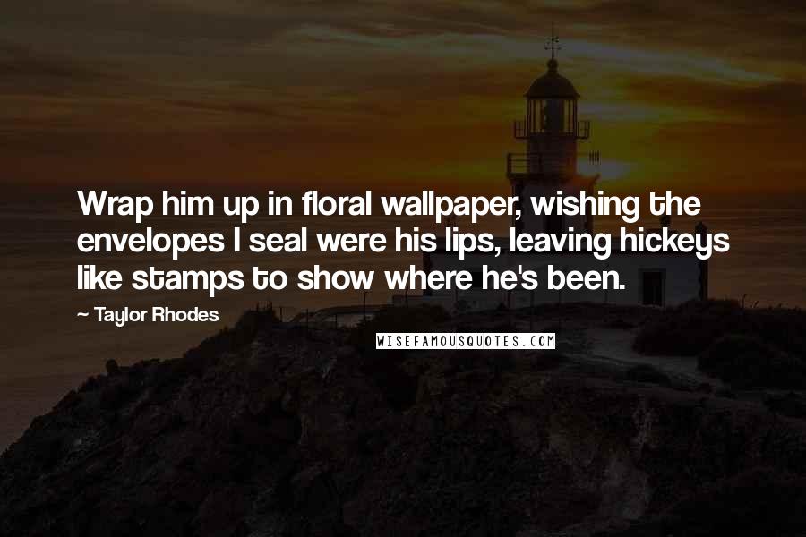 Taylor Rhodes Quotes: Wrap him up in floral wallpaper, wishing the envelopes I seal were his lips, leaving hickeys like stamps to show where he's been.