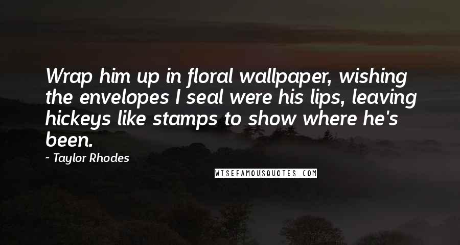 Taylor Rhodes Quotes: Wrap him up in floral wallpaper, wishing the envelopes I seal were his lips, leaving hickeys like stamps to show where he's been.