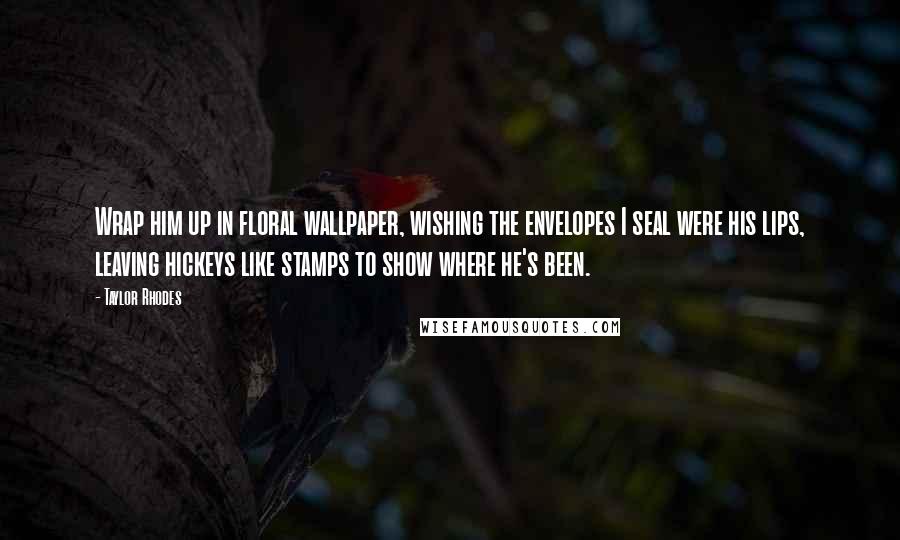 Taylor Rhodes Quotes: Wrap him up in floral wallpaper, wishing the envelopes I seal were his lips, leaving hickeys like stamps to show where he's been.