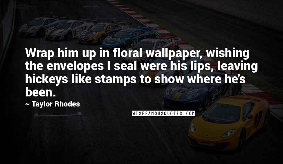 Taylor Rhodes Quotes: Wrap him up in floral wallpaper, wishing the envelopes I seal were his lips, leaving hickeys like stamps to show where he's been.