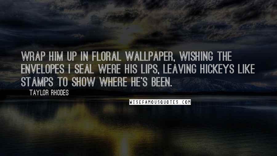 Taylor Rhodes Quotes: Wrap him up in floral wallpaper, wishing the envelopes I seal were his lips, leaving hickeys like stamps to show where he's been.