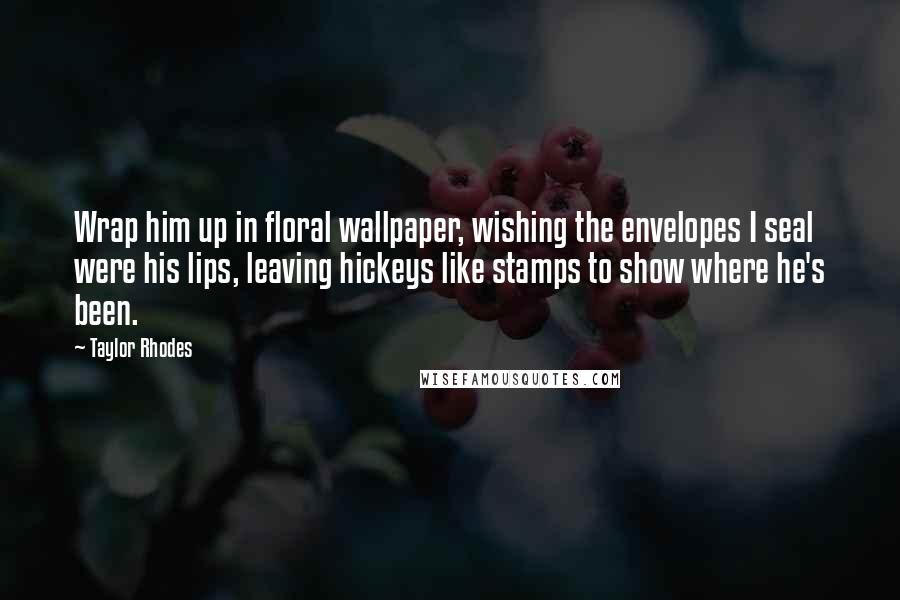 Taylor Rhodes Quotes: Wrap him up in floral wallpaper, wishing the envelopes I seal were his lips, leaving hickeys like stamps to show where he's been.