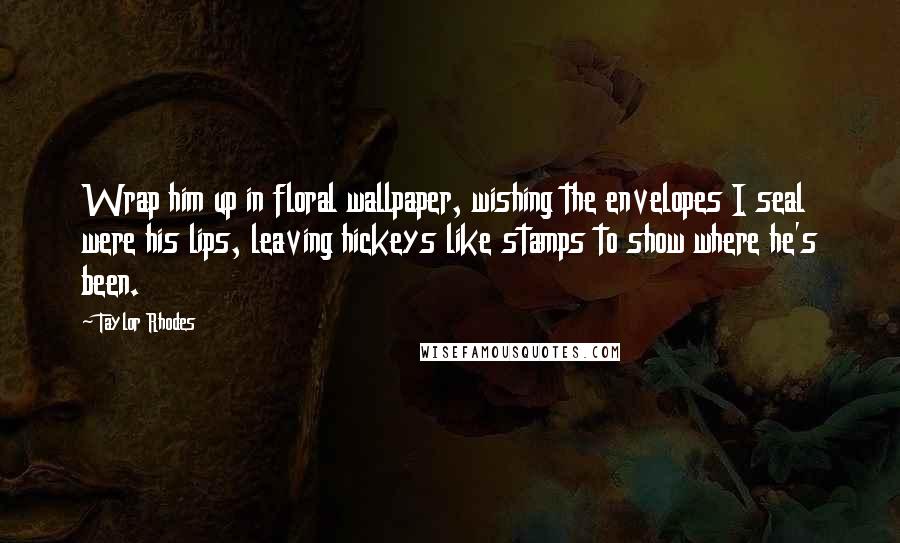 Taylor Rhodes Quotes: Wrap him up in floral wallpaper, wishing the envelopes I seal were his lips, leaving hickeys like stamps to show where he's been.