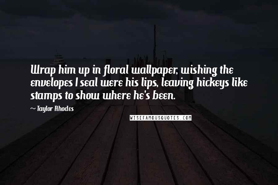 Taylor Rhodes Quotes: Wrap him up in floral wallpaper, wishing the envelopes I seal were his lips, leaving hickeys like stamps to show where he's been.