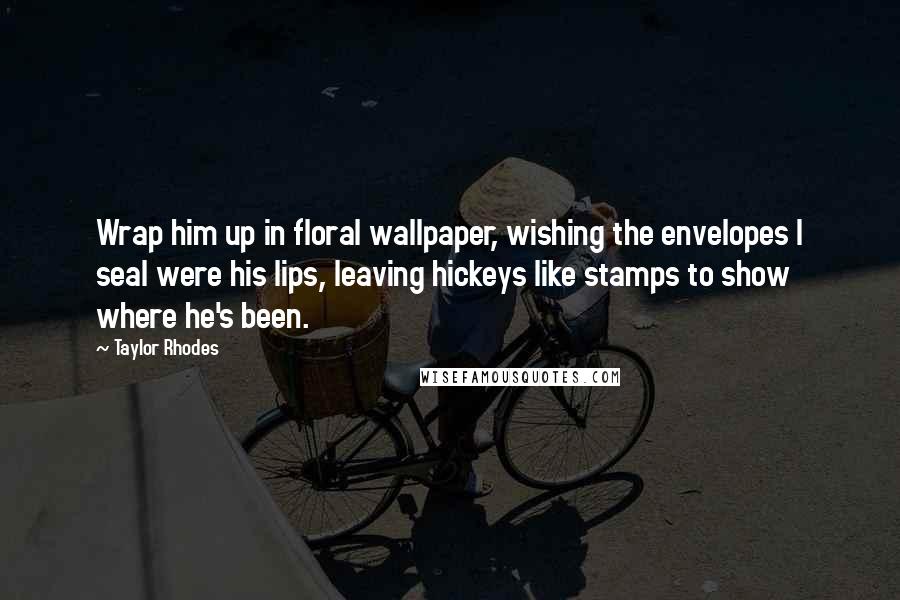 Taylor Rhodes Quotes: Wrap him up in floral wallpaper, wishing the envelopes I seal were his lips, leaving hickeys like stamps to show where he's been.