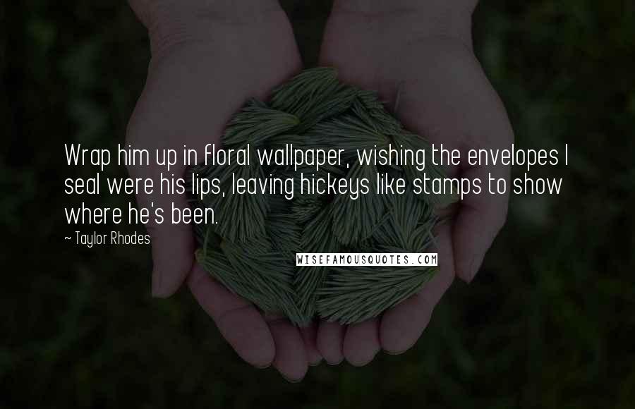 Taylor Rhodes Quotes: Wrap him up in floral wallpaper, wishing the envelopes I seal were his lips, leaving hickeys like stamps to show where he's been.