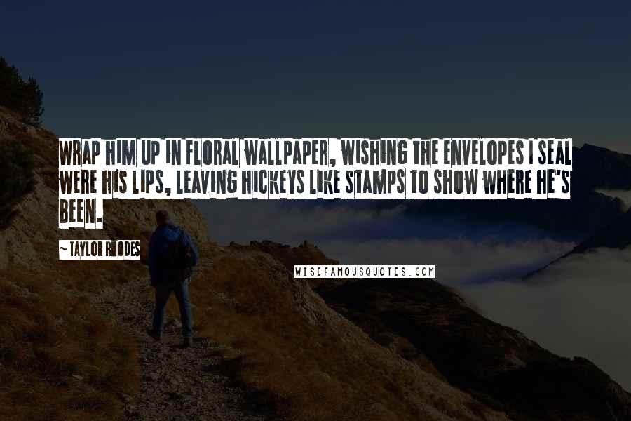 Taylor Rhodes Quotes: Wrap him up in floral wallpaper, wishing the envelopes I seal were his lips, leaving hickeys like stamps to show where he's been.