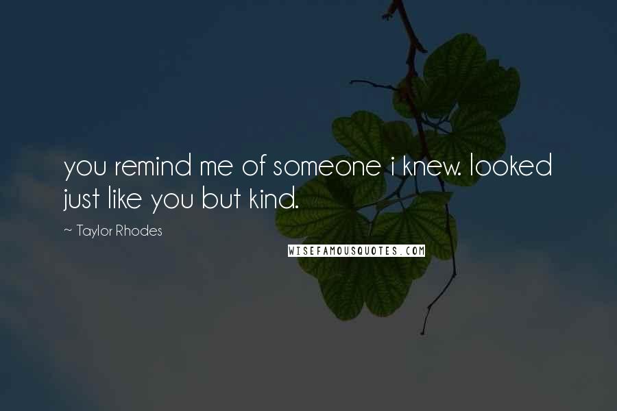 Taylor Rhodes Quotes: you remind me of someone i knew. looked just like you but kind.