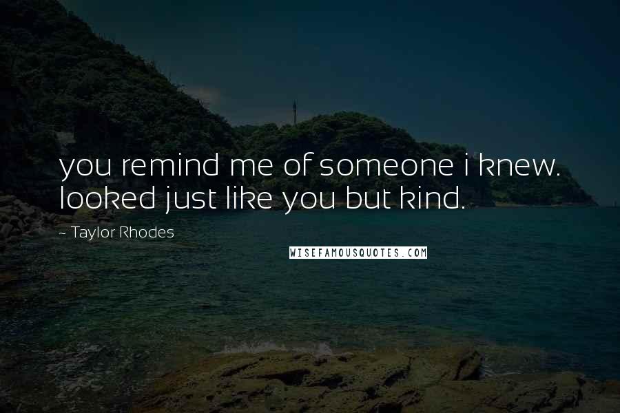 Taylor Rhodes Quotes: you remind me of someone i knew. looked just like you but kind.