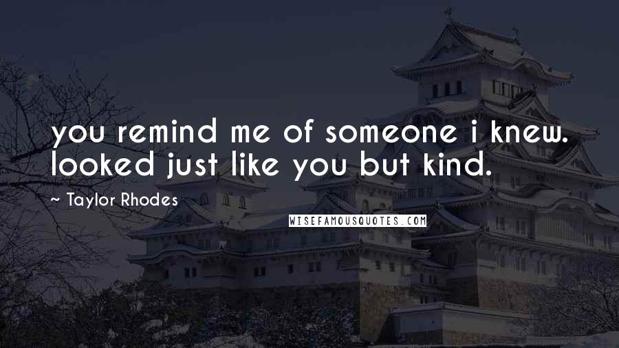 Taylor Rhodes Quotes: you remind me of someone i knew. looked just like you but kind.