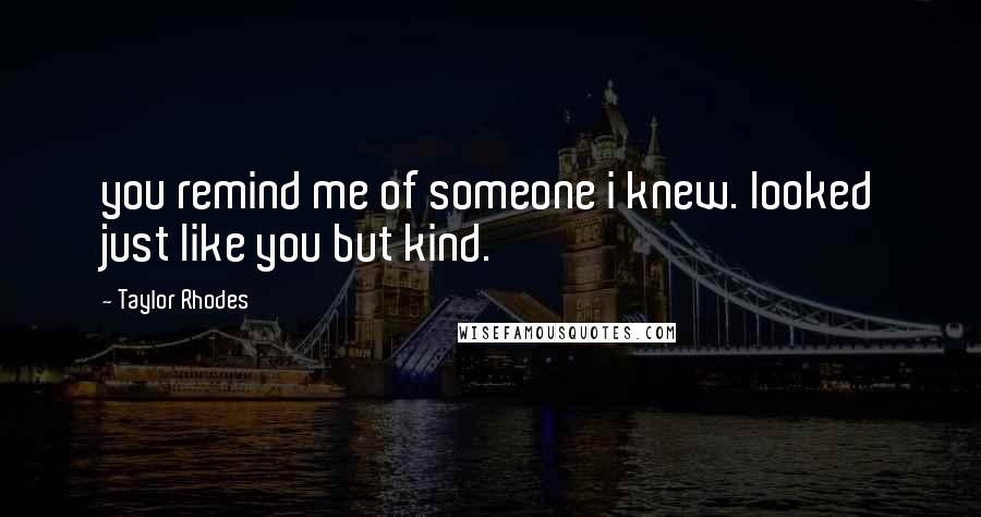 Taylor Rhodes Quotes: you remind me of someone i knew. looked just like you but kind.