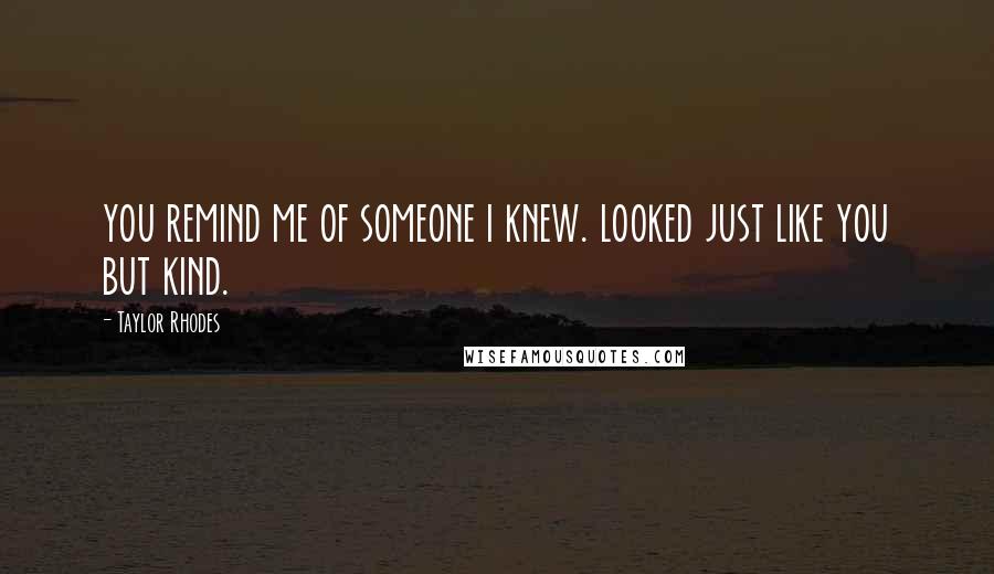 Taylor Rhodes Quotes: you remind me of someone i knew. looked just like you but kind.