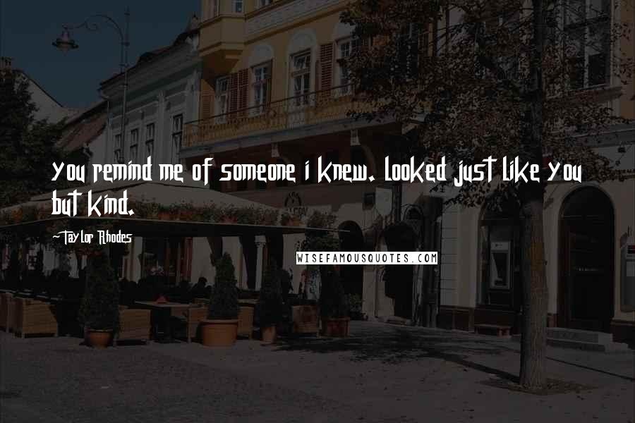 Taylor Rhodes Quotes: you remind me of someone i knew. looked just like you but kind.